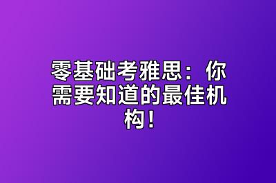 零基础考雅思：你需要知道的最佳机构！