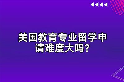 美国教育专业留学申请难度大吗？