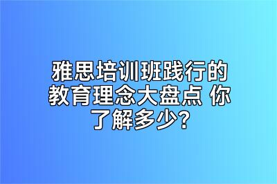 雅思培训班践行的教育理念大盘点 你了解多少？