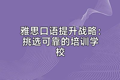 雅思口语提升战略：挑选可靠的培训学校