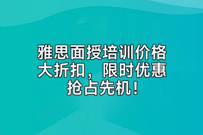 雅思面授培训价格大折扣，限时优惠抢占先机！
