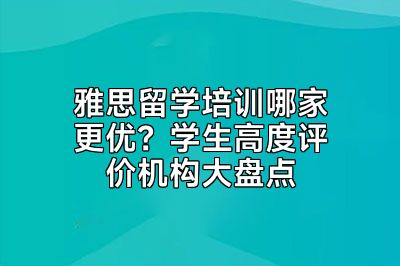 雅思留学培训哪家更优？学生高度评价机构大盘点