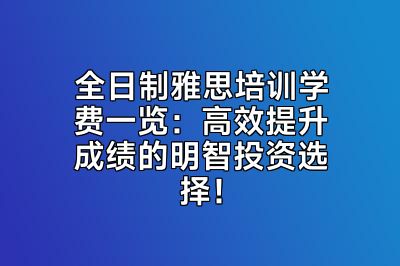 全日制雅思培训学费一览：高效提升成绩的明智投资选择！