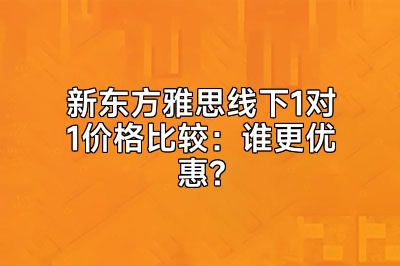 新东方雅思线下1对1价格比较：谁更优惠?