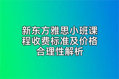 新东方雅思小班课程收费标准及价格合理性解析