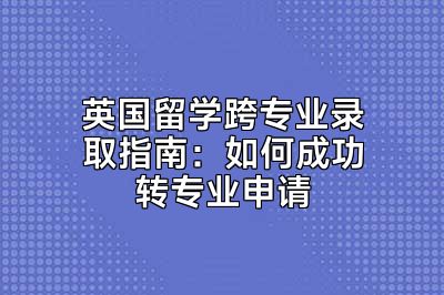 英国留学跨专业录取指南：如何成功转专业申请