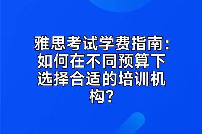 雅思考试学费指南：如何在不同预算下选择合适的培训机构？