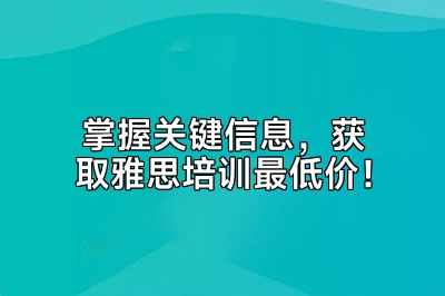 掌握关键信息，获取雅思培训最低价！