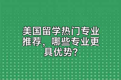 美国留学热门专业推荐，哪些专业更具优势？