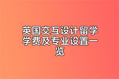 英国交互设计留学学费及专业设置一览