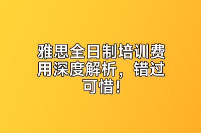 雅思全日制培训费用深度解析，错过可惜！