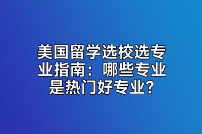 美国留学选校选专业指南：哪些专业是热门好专业？