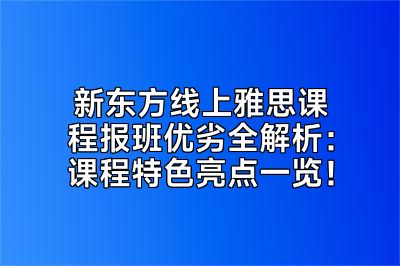 新东方线上雅思课程报班优劣全解析：课程特色亮点一览！