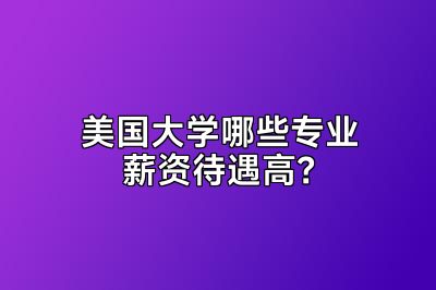 美国大学哪些专业薪资待遇高？