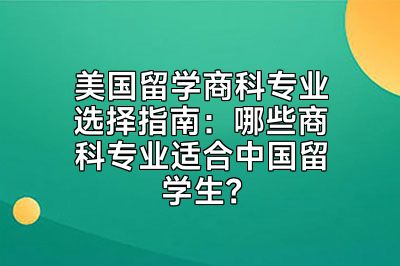 美国留学商科专业选择指南：哪些商科专业适合中国留学生？
