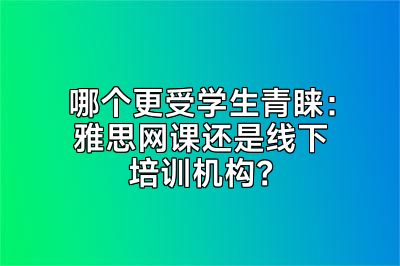 哪个更受学生青睐：雅思网课还是线下培训机构？