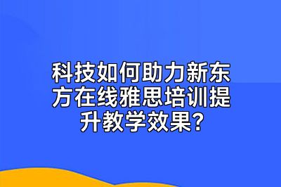科技如何助力新东方在线雅思培训提升教学效果？