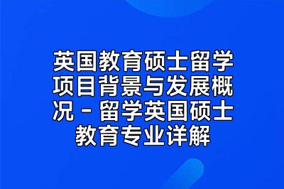 英国教育硕士留学项目背景与发展概况 - 留学英国硕士教育专业详解