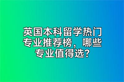 英国本科留学热门专业推荐榜，哪些专业值得选？