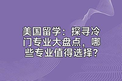 美国留学：探寻冷门专业大盘点，哪些专业值得选择？