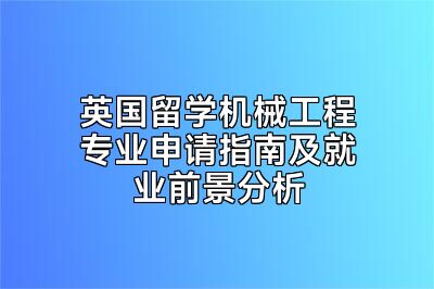 英国留学机械工程专业申请指南及就业前景分析
