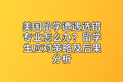 美国留学遭遇选错专业怎么办？留学生应对策略及后果分析