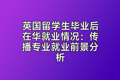 英国留学生毕业后在华就业情况：传播专业就业前景分析