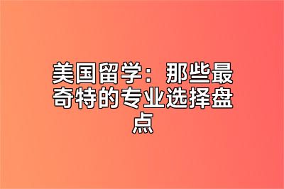 美国留学：那些最奇特的专业选择盘点