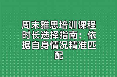 周末雅思培训课程时长选择指南：依据自身情况精准匹配