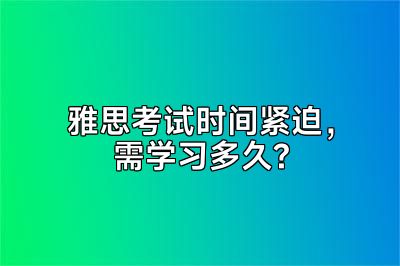 雅思考试时间紧迫，需学习多久?