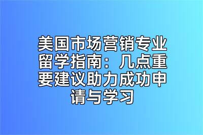 美国市场营销专业留学指南：几点重要建议助力成功申请与学习