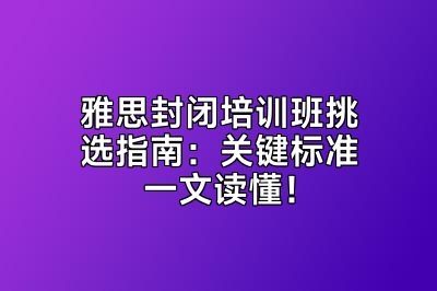 雅思封闭培训班挑选指南：关键标准一文读懂！