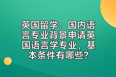 英国留学：国内语言专业背景申请英国语言学专业，基本条件有哪些？