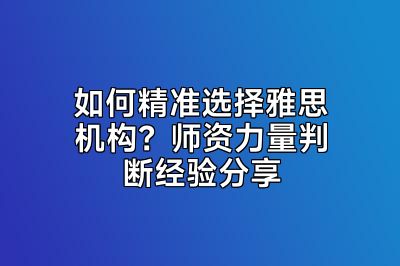 如何精准选择雅思机构？师资力量判断经验分享