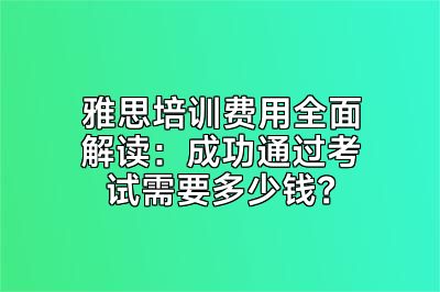 雅思培训费用全面解读：成功通过考试需要多少钱？
