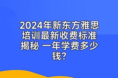 2024年新东方雅思培训最新收费标准揭秘 一年学费多少钱？