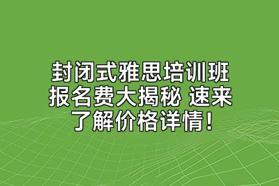 封闭式雅思培训班报名费大揭秘 速来了解价格详情！