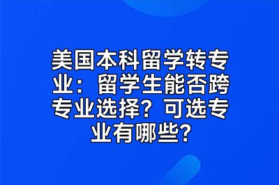 美国本科留学转专业：留学生能否跨专业选择？可选专业有哪些？