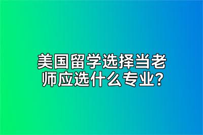 美国留学选择当老师应选什么专业？