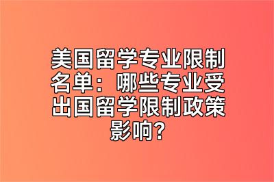 美国留学专业限制名单：哪些专业受出国留学限制政策影响？