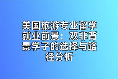 美国旅游专业留学就业前景：双非背景学子的选择与路径分析