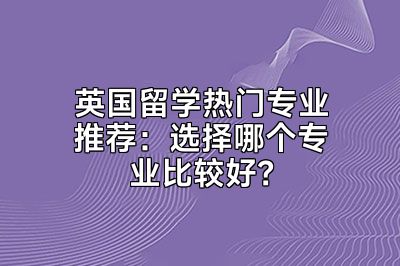 英国留学热门专业推荐：选择哪个专业比较好？