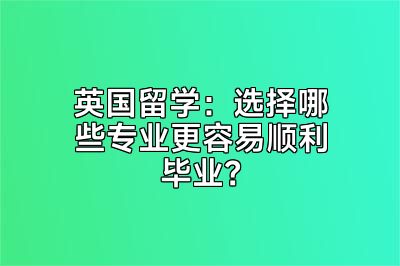 英国留学：选择哪些专业更容易顺利毕业？