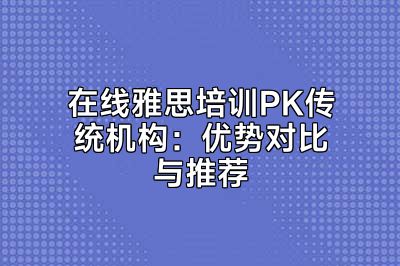 在线雅思培训PK传统机构：优势对比与推荐