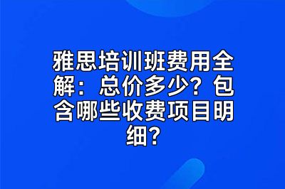 雅思培训班费用全解：总价多少？包含哪些收费项目明细？