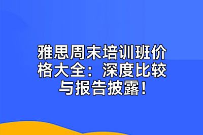 雅思周末培训班价格大全：深度比较与报告披露！