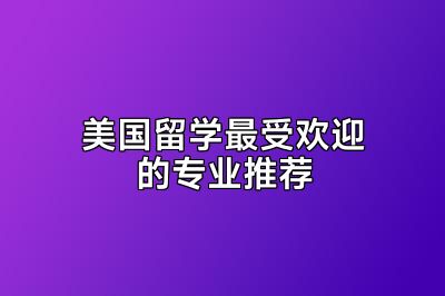 美国留学最受欢迎的专业推荐
