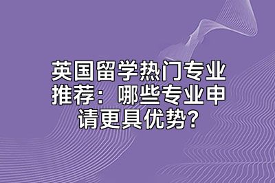 英国留学热门专业推荐：哪些专业申请更具优势？