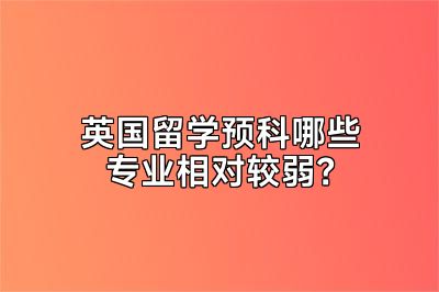 英国留学预科哪些专业相对较弱？