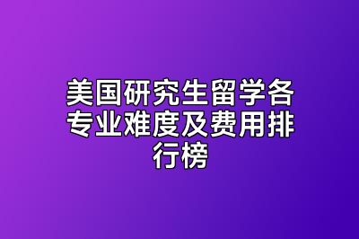 美国研究生留学各专业难度及费用排行榜